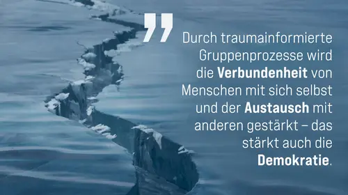 Auf dem Bild sind zwei Eisplatten, die auseinander gebrochen sind, mit dem Text: Durch traumainformierte Gruppenprozesse wird die Verbundenheit von Menschen mit sich selbst und der Austausch mit anderen gestärkt - das stärkt auch die Demokratie.