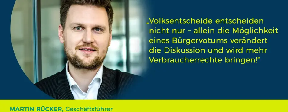 Ein Zitat von Martin Rücker: "Volksentscheide entscheiden nicht nur - allein die Möglichkeit eines Bürgervotums verändert die Diskussion und wird mehr Verbraucherrechte bringen!".