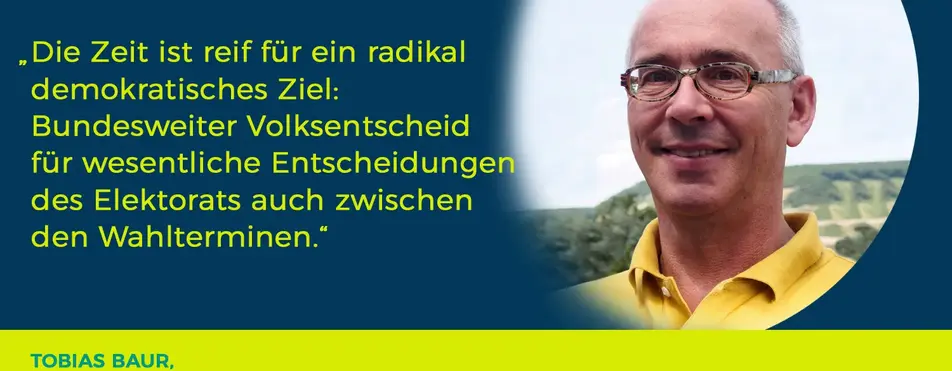 Ein Zitat von Tobias Baur: "Die Zeit ist reif für ein radikal demokratisches Ziel: Bundesweiter Volksentscheid für wesentliche Entscheidungen des Elektorats auch zwischen den Wahlterminen.".