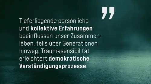 Ein Text der lautet: Tieferliegende persönliche und kollektive Erfahrungen beeinflussen unser Zusammenleben, teils über Generationen hinweg. Traumasensibilität erleichtert demokratische Verständigungsprozesse.