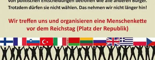 Auf dem Bild steht unten eine Menschenkette, wovon jeder eine andere Flagge hochhält. Darüber steht "Rund 8% der in Deutschland lebenden Menschen haben keinen deutschen Pass. Sie arbeiten hier, zahlen Steuern und sind genauso von politischen Entscheidungen betroffen wie wir alle anderen Bürger. Trotzdem dürfen sie nicht wählen. Das nehmen wir nicht länger hin!" darunter steht "Wir treffen uns und organisieren eine Menschenkette vor dem Reichstag (Platz der Republik)".