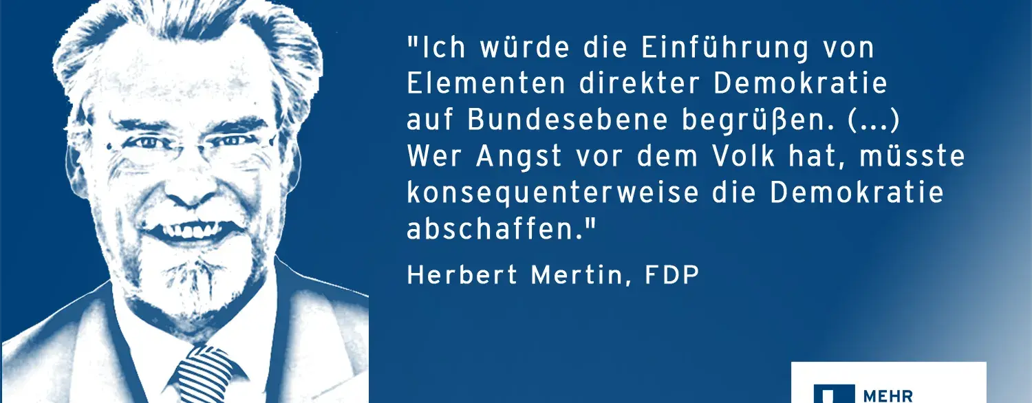 Ein Zitat von Herbert Mertin: "Ich würde die Einführung von Elementen direkter Demokratie auf Bundesebene begrüßen. (...) Wer Angst vor dem Volks hat, müsste konsequenterweise die Demokratie abschaffen.".