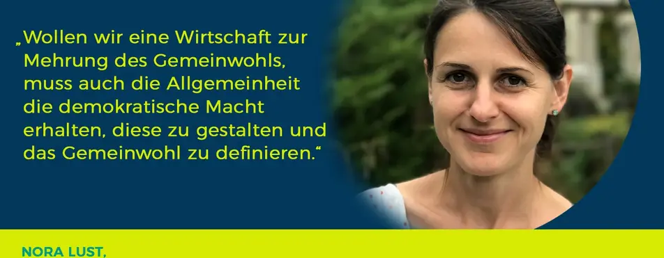 Ein Zitat von Nora Lust: "Wollen wir eine Wirtschaft zur Mehrung des Gemeinwohls, muss auch die Allgemeinheit die demokratische Macht erhalten, diese zu gestalten und das Gemeinwohl zu definieren.".