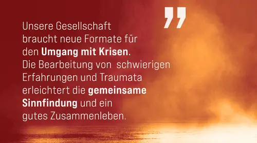 Auf dem Bild sind Flammen zu sehen mit dem Text: Unsere Gesellschaft braucht neue Formate für den Umgang mit Krisen. Die Bearbeitung von schwierigen Erfahrungen und Traumata erleichtert die gemeinsame Sinnfindung und ein gutes Zusammenleben.