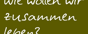 Auf dem Bild steht "Wie wollen wir zusammen leben?".