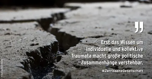 Auf dem Bild ist trockene aufgebrochene Erde zu sehen, mit dem Text: Erst das Wissen um individuelle und kollektive Traumata macht große politische Zusammenhänge verstehbar. #ZerrisseneGesellschaft